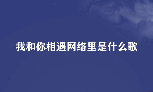 我和你相遇网络里是什么歌