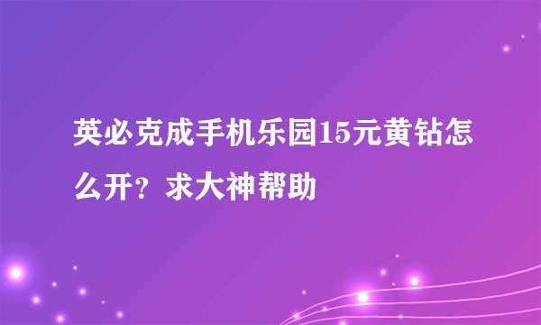 英必克成手机乐园15元黄钻怎么开？求大神帮助