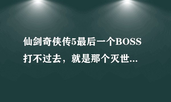 仙剑奇侠传5最后一个BOSS打不过去，就是那个灭世穹兵，老秒我！！！我才67级！