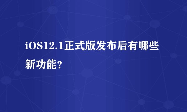 iOS12.1正式版发布后有哪些新功能？