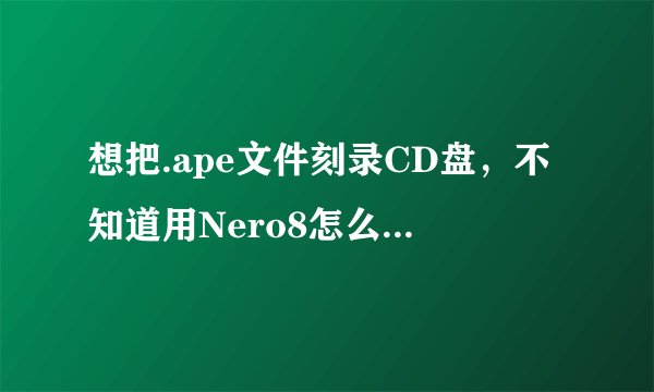 想把.ape文件刻录CD盘，不知道用Nero8怎么刻呢？？