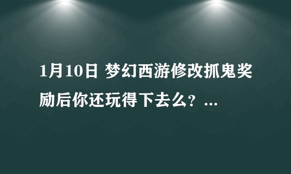 1月10日 梦幻西游修改抓鬼奖励后你还玩得下去么？还有等级差距还会降低经验和金钱奖励，你还会玩下去么？