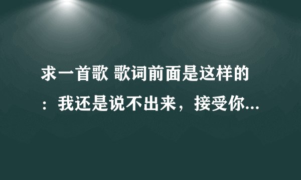 求一首歌 歌词前面是这样的：我还是说不出来，接受你的表白。我还是害怕伤害，我还是在徘徊。