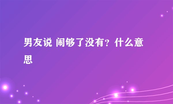 男友说 闹够了没有？什么意思