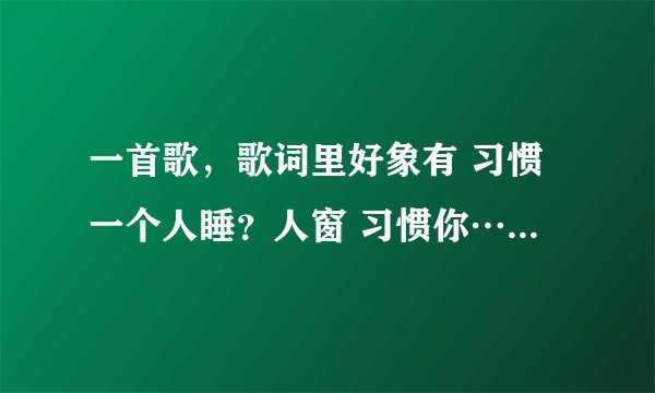 一首歌，歌词里好象有 习惯一个人睡？人窗 习惯你……一个男的唱的，