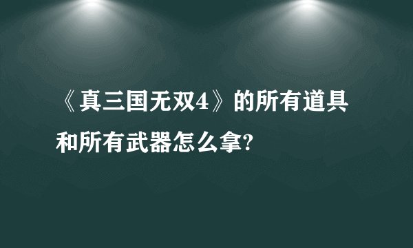 《真三国无双4》的所有道具和所有武器怎么拿?