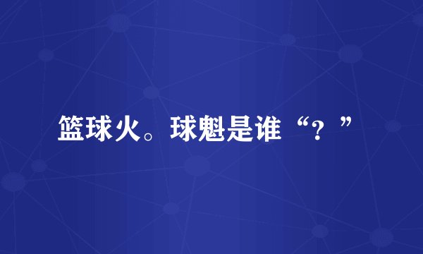 篮球火。球魁是谁“？”