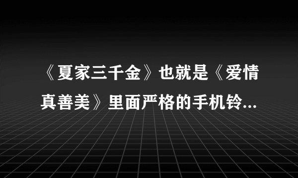 《夏家三千金》也就是《爱情真善美》里面严格的手机铃声是什么啊？急啊！