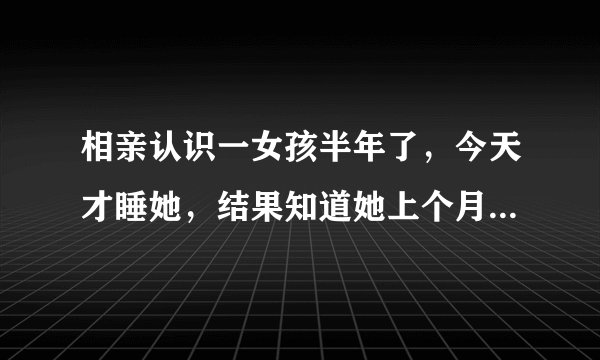 相亲认识一女孩半年了，今天才睡她，结果知道她上个月跟别的男 孩睡过觉，现在怎么办？是分手吗