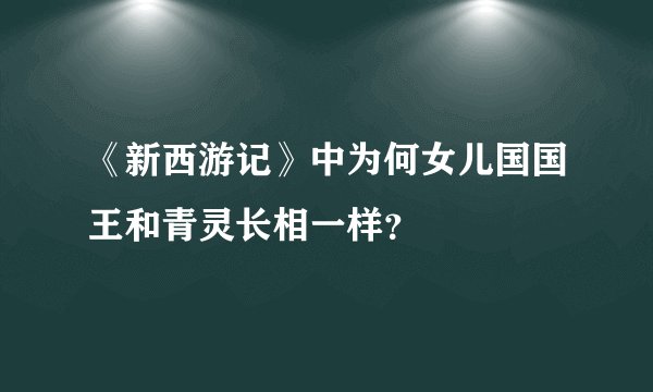 《新西游记》中为何女儿国国王和青灵长相一样？