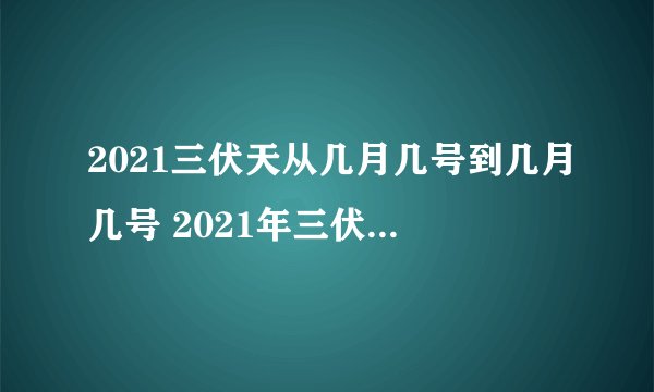 2021三伏天从几月几号到几月几号 2021年三伏天具体时间段
