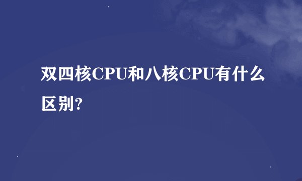 双四核CPU和八核CPU有什么区别?