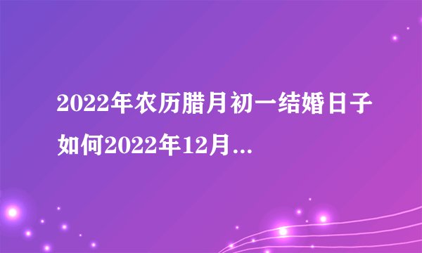 2022年农历腊月初一结婚日子如何2022年12月23日结婚黄历查询