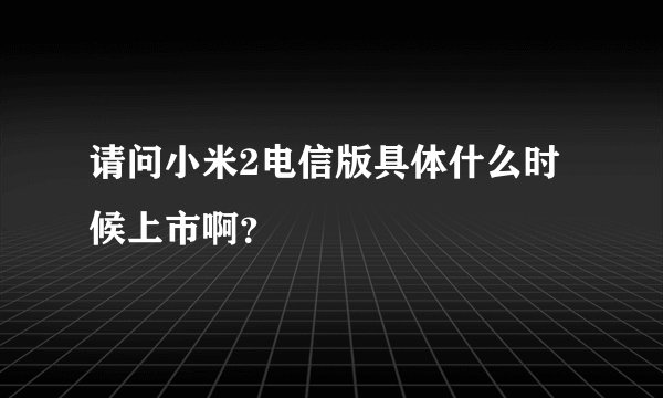请问小米2电信版具体什么时候上市啊？