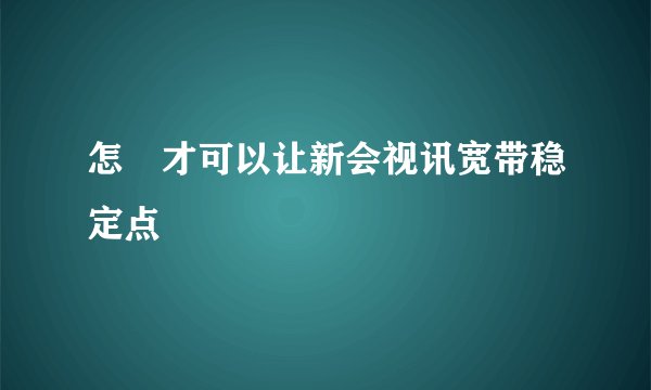 怎麼才可以让新会视讯宽带稳定点