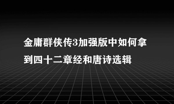 金庸群侠传3加强版中如何拿到四十二章经和唐诗选辑