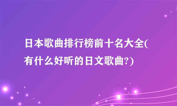 日本歌曲排行榜前十名大全(有什么好听的日文歌曲?)