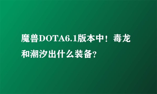 魔兽DOTA6.1版本中！毒龙和潮汐出什么装备？