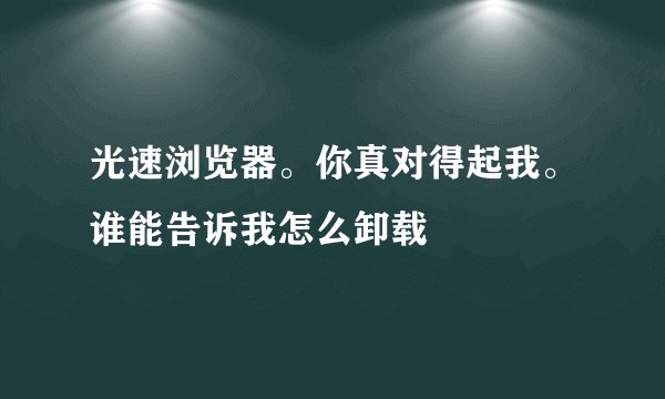 光速浏览器。你真对得起我。谁能告诉我怎么卸载