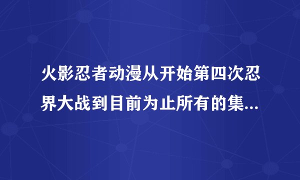 火影忍者动漫从开始第四次忍界大战到目前为止所有的集数和名字，谢了