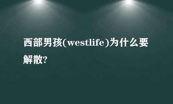 西部男孩(westlife)为什么要解散?