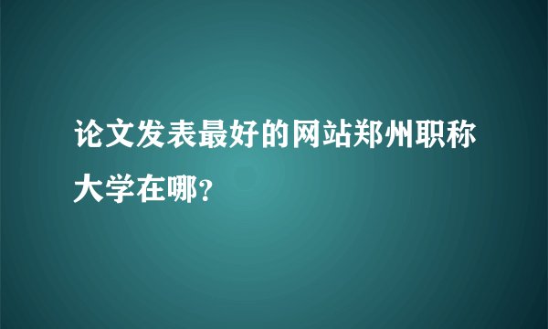 论文发表最好的网站郑州职称大学在哪？