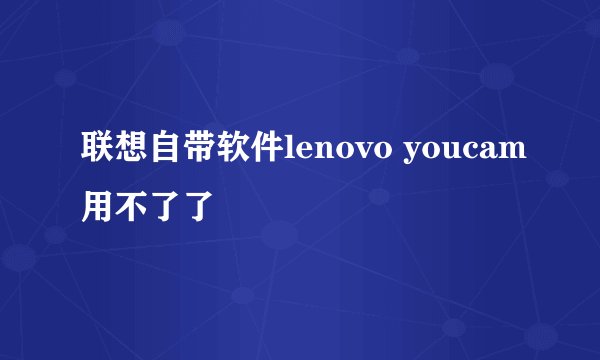 联想自带软件lenovo youcam用不了了