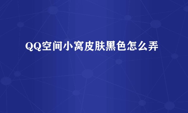 QQ空间小窝皮肤黑色怎么弄