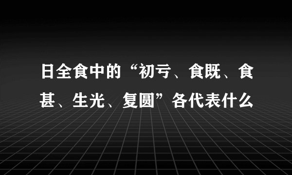 日全食中的“初亏、食既、食甚、生光、复圆”各代表什么