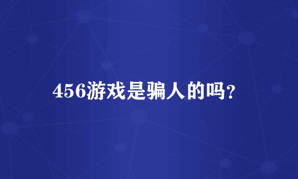 456游戏是骗人的吗？