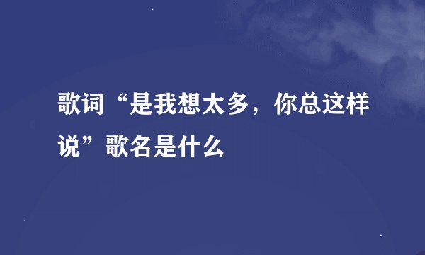 歌词“是我想太多，你总这样说”歌名是什么