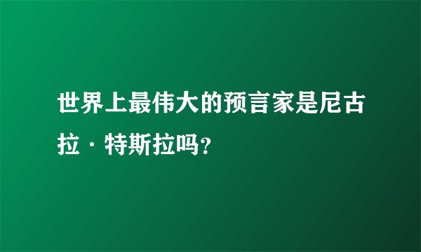 世界上最伟大的预言家是尼古拉·特斯拉吗？