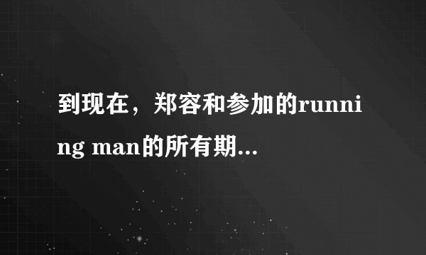 到现在，郑容和参加的running man的所有期是多少？分别是哪一期？
