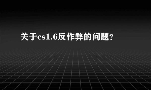 关于cs1.6反作弊的问题？