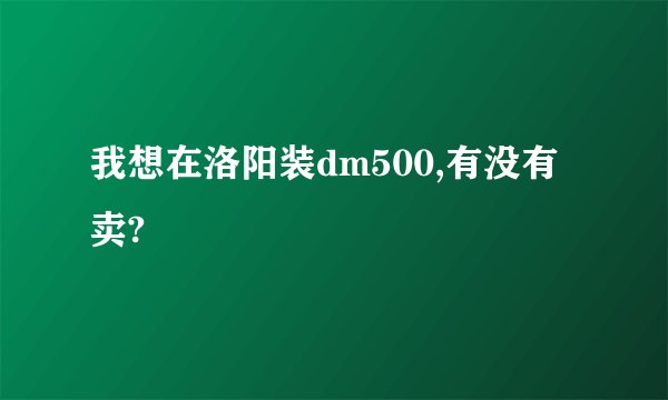 我想在洛阳装dm500,有没有卖?
