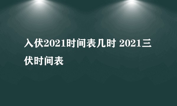入伏2021时间表几时 2021三伏时间表