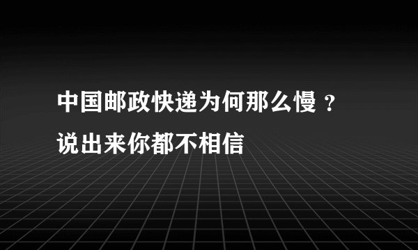 中国邮政快递为何那么慢 ？说出来你都不相信