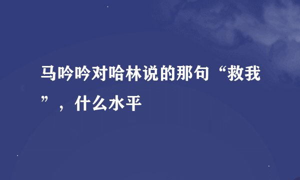 马吟吟对哈林说的那句“救我”，什么水平