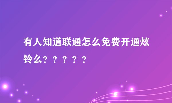有人知道联通怎么免费开通炫铃么？？？？？