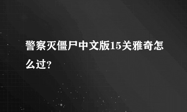 警察灭僵尸中文版15关雅奇怎么过？