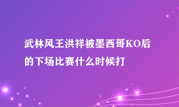 武林风王洪祥被墨西哥KO后的下场比赛什么时候打