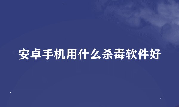 安卓手机用什么杀毒软件好