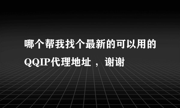哪个帮我找个最新的可以用的QQIP代理地址 ，谢谢