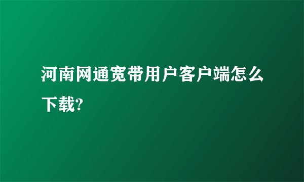 河南网通宽带用户客户端怎么下载?