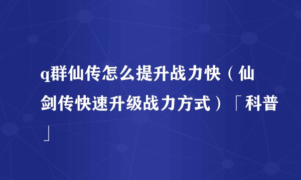 q群仙传怎么提升战力快（仙剑传快速升级战力方式）「科普」