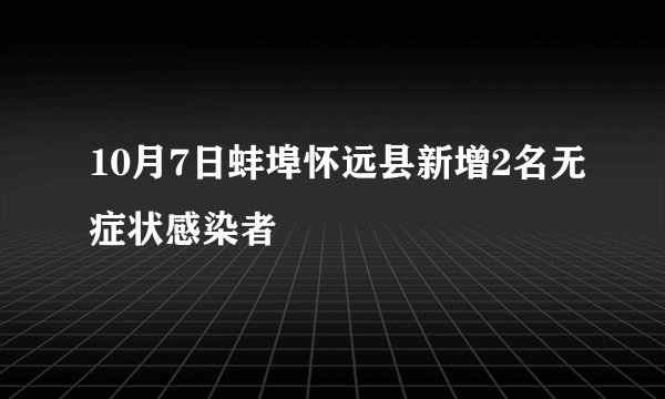 10月7日蚌埠怀远县新增2名无症状感染者