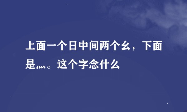 上面一个日中间两个幺，下面是灬。这个字念什么