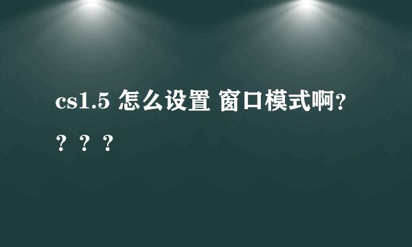 cs1.5 怎么设置 窗口模式啊？？？？