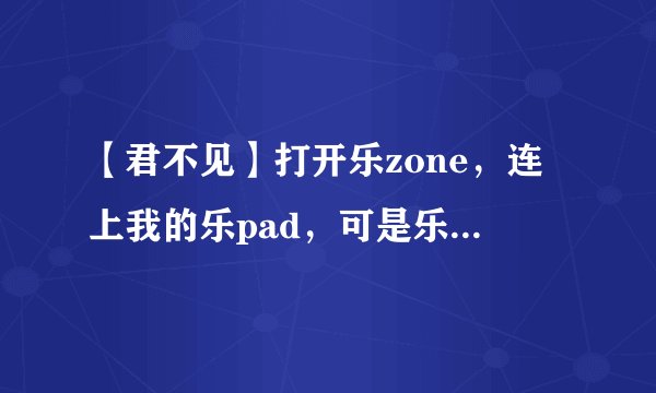 【君不见】打开乐zone，连上我的乐pad，可是乐zone里没有设备显示，求解！！！！！！
