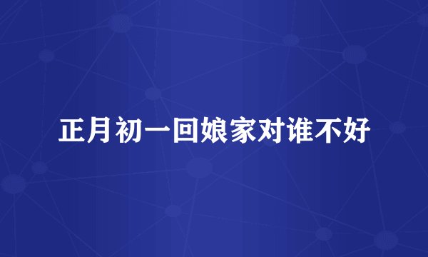 正月初一回娘家对谁不好